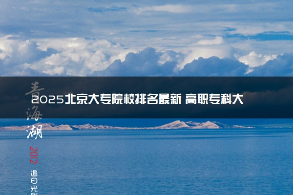 2025北京大专院校排名最新 高职专科大学排行榜【校友会】