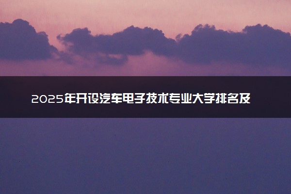 2025年开设汽车电子技术专业大学排名及评级 高校排行榜