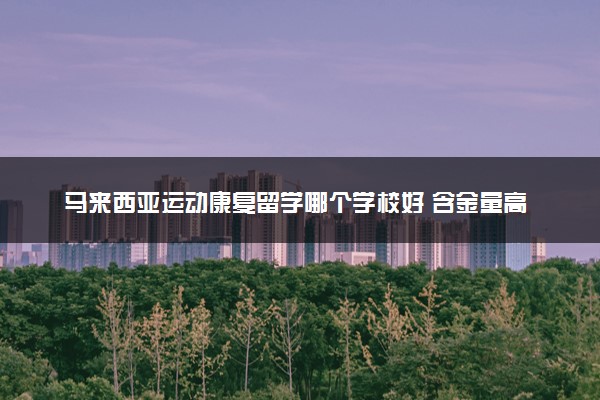马来西亚运动康复留学哪个学校好 含金量高吗