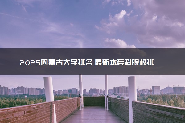 2025内蒙古大学排名 最新本专科院校排行榜【校友会版】