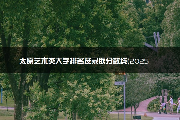 太原艺术类大学排名及录取分数线（2025年参考）