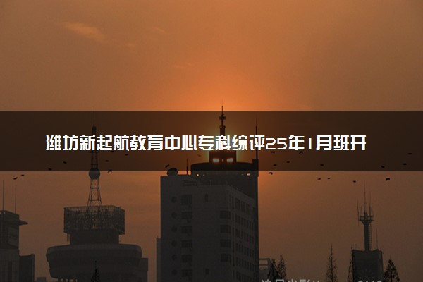 潍坊新起航教育中心专科综评25年1月班开学通知