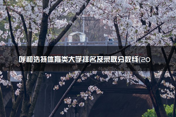 呼和浩特体育类大学排名及录取分数线（2025年参考）