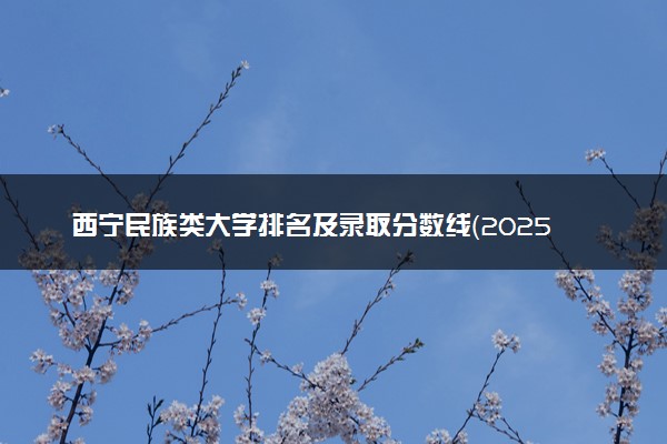 西宁民族类大学排名及录取分数线（2025年参考）