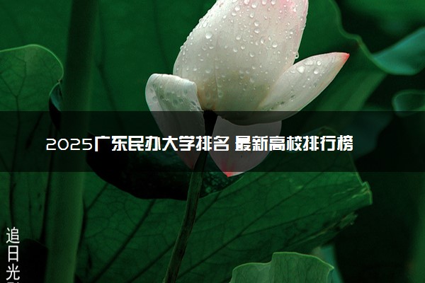 2025广东民办大学排名 最新高校排行榜【校友会版】