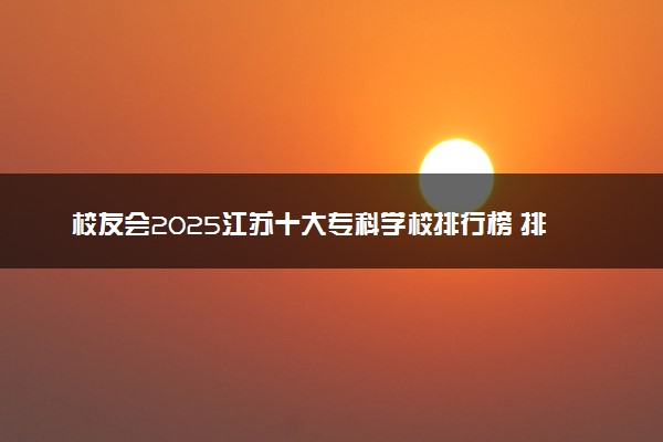 校友会2025江苏十大专科学校排行榜 排名前10高职院校