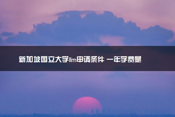 新加坡国立大学llm申请条件 一年学费是多少