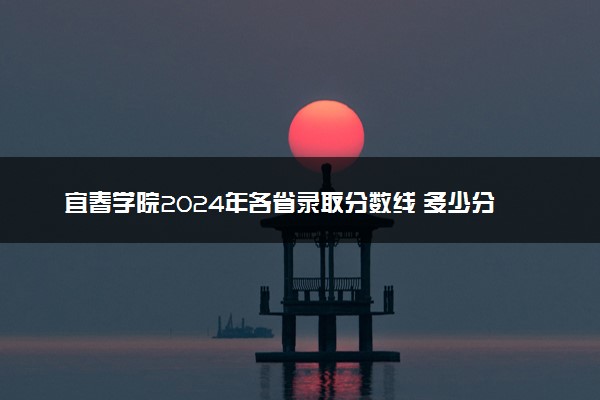 宜春学院2024年各省录取分数线 多少分能考上
