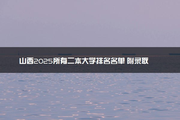 山西2025所有二本大学排名名单 附录取分数线