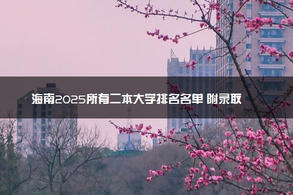 海南2025所有二本大学排名名单 附录取分数线