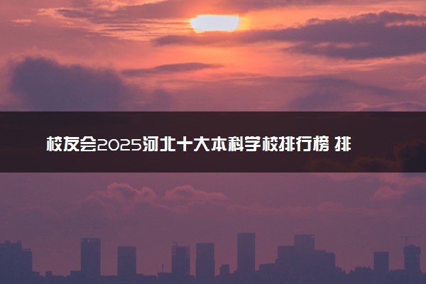 校友会2025河北十大本科学校排行榜 排名前10本科院校