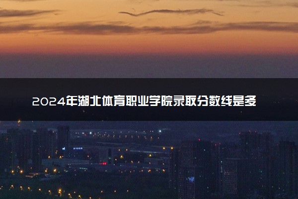 2024年湖北体育职业学院录取分数线是多少 各省最低分数线及位次