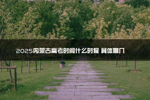 2025内蒙古高考时间什么时候 具体哪几天考试