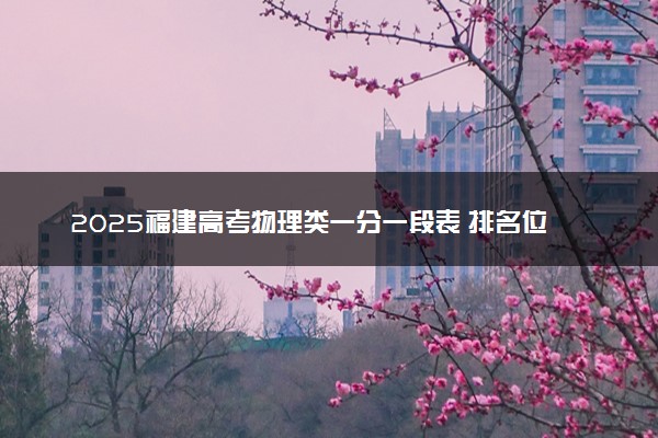 2025福建高考物理类一分一段表 排名位次查询