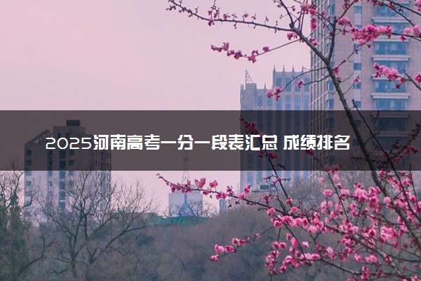 2025河南高考一分一段表汇总 成绩排名位次【完整版】