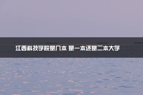 江西科技学院是几本 是一本还是二本大学