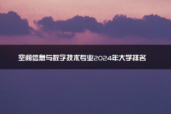 空间信息与数字技术专业2024年大学排名 最好的大学排行榜