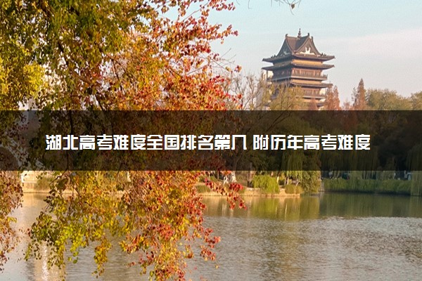 湖北高考难度全国排名第几 附历年高考难度趋势（2025年参考）
