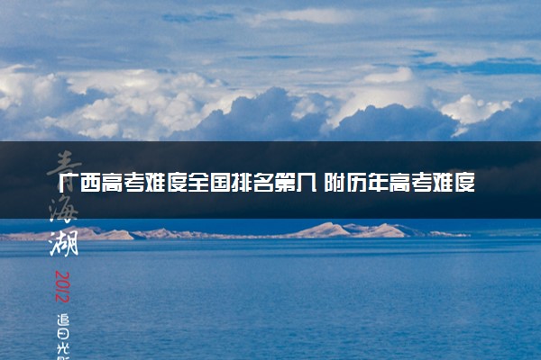 广西高考难度全国排名第几 附历年高考难度趋势（2025年参考）