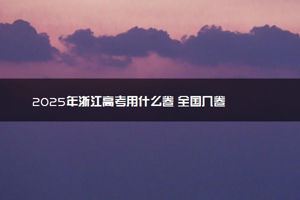 2025年浙江高考用什么卷 全国几卷