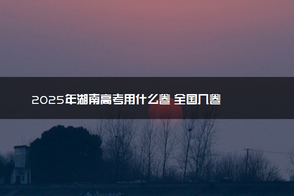 2025年湖南高考用什么卷 全国几卷