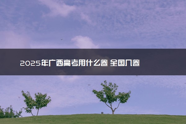 2025年广西高考用什么卷 全国几卷