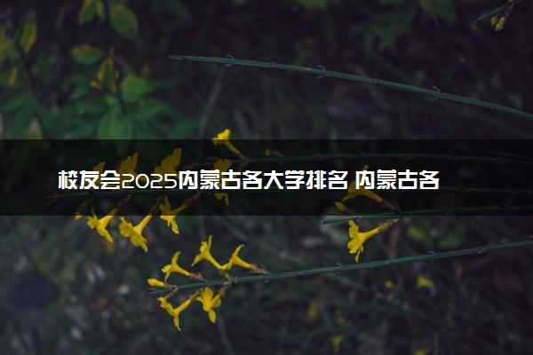 校友会2025内蒙古各大学排名 内蒙古各高校最新排行榜