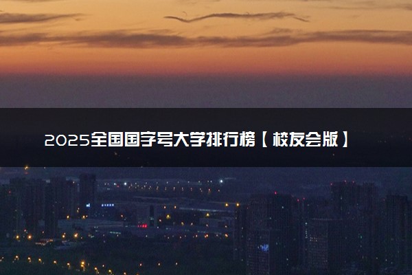 2025全国国字号大学排行榜【校友会版】 最新排名名单