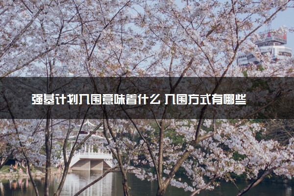 强基计划入围意味着什么 入围方式有哪些