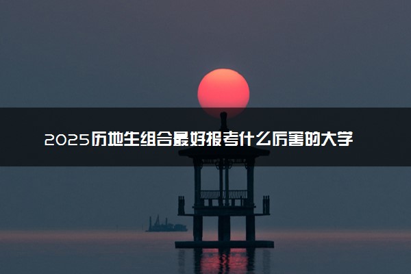 2025历地生组合最好报考什么厉害的大学 学哪些专业吃香