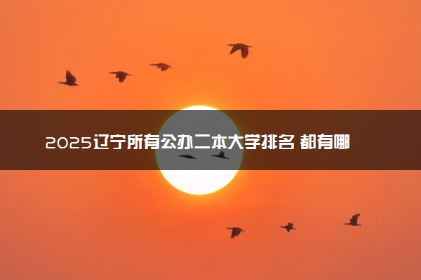 2025辽宁所有公办二本大学排名 都有哪些二本院校