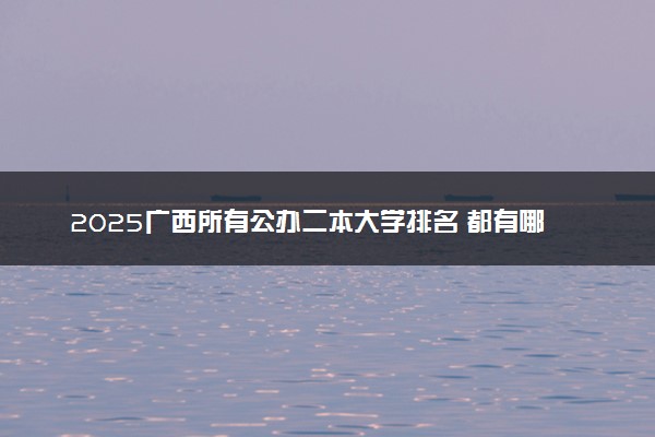 2025广西所有公办二本大学排名 都有哪些二本院校