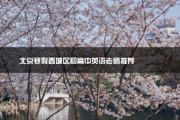 北京寒假西城区初高中英语老师推荐