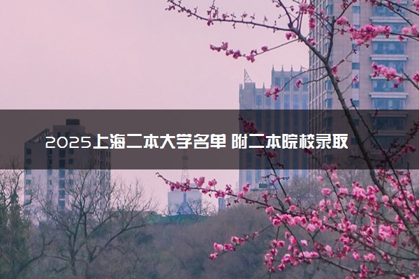 2025上海二本大学名单 附二本院校录取分数线