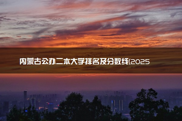 内蒙古公办二本大学排名及分数线(2025年高考参考)