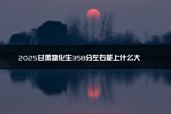2025甘肃物化生358分左右能上什么大学 可以报考的院校名单