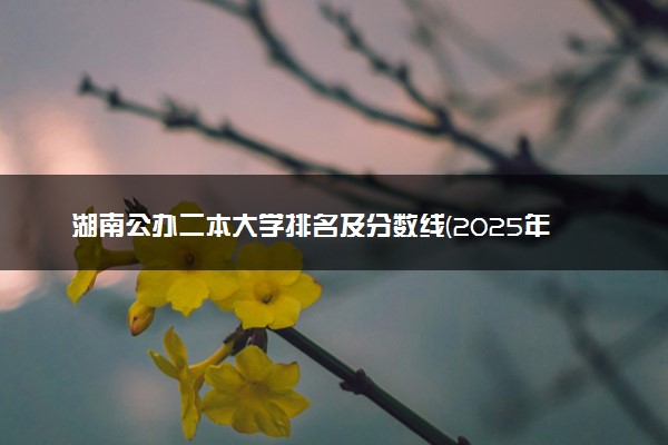 湖南公办二本大学排名及分数线(2025年高考参考)