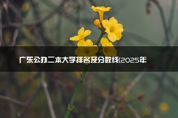 广东公办二本大学排名及分数线(2025年高考参考)