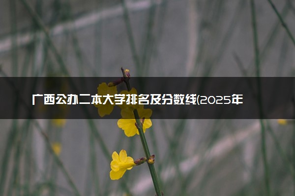 广西公办二本大学排名及分数线(2025年高考参考)