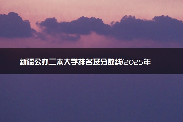 新疆公办二本大学排名及分数线(2025年高考参考)
