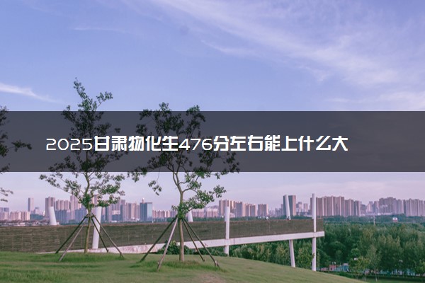 2025甘肃物化生476分左右能上什么大学 可以报考的院校名单