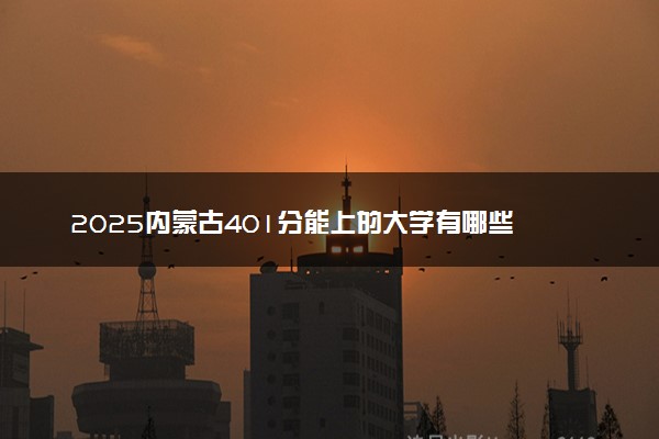 2025内蒙古401分能上的大学有哪些 可以报考院校名单