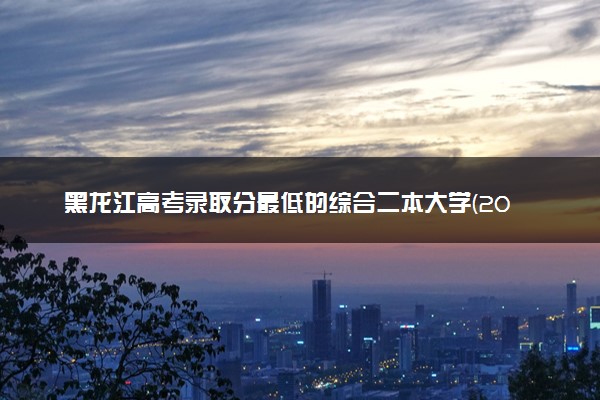 黑龙江高考录取分最低的综合二本大学(2025年参考)