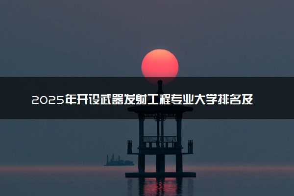 2025年开设武器发射工程专业大学排名及评级 高校排行榜