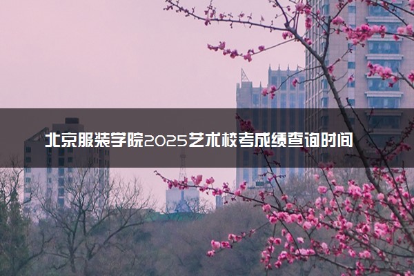 北京服装学院2025艺术校考成绩查询时间及入口 几号公布成绩