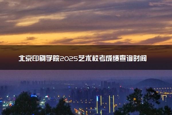 北京印刷学院2025艺术校考成绩查询时间及入口 几号公布成绩