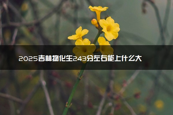 2025吉林物化生243分左右能上什么大学 可以报考的院校名单