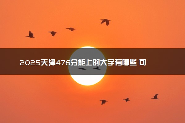 2025天津476分能上的大学有哪些 可以报考院校名单