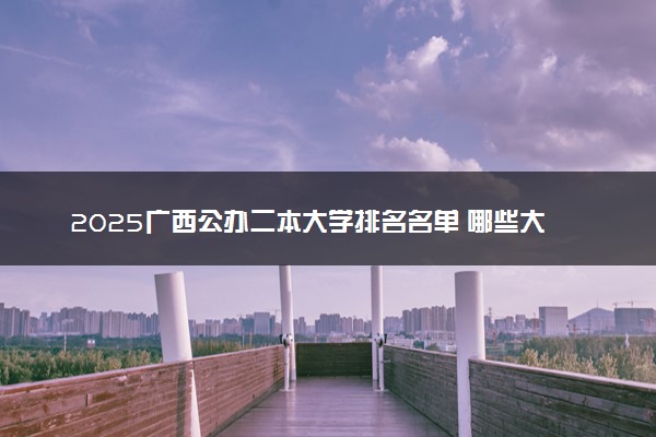 2025广西公办二本大学排名名单 哪些大学最好