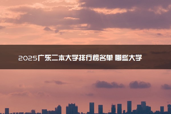 2025广东二本大学排行榜名单 哪些大学受欢迎
